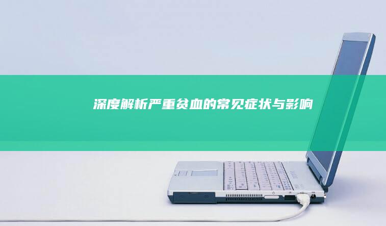 深度解析：严重贫血的常见症状与影响